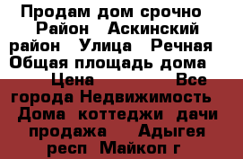 Продам дом срочно › Район ­ Аскинский район › Улица ­ Речная › Общая площадь дома ­ 69 › Цена ­ 370 000 - Все города Недвижимость » Дома, коттеджи, дачи продажа   . Адыгея респ.,Майкоп г.